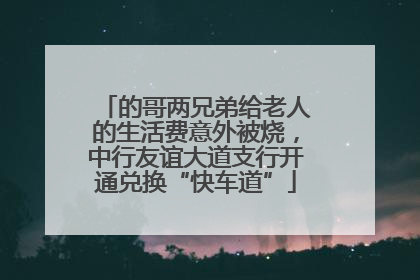 的哥两兄弟给老人的生活费意外被烧，中行友谊大道支行开通兑换“快车道”