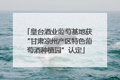 皇台酒业葡萄基地获“甘肃凉州产区特色葡萄酒种植园”认定