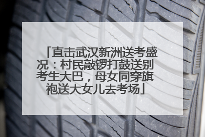 直击武汉新洲送考盛况：村民敲锣打鼓送别考生大巴，母女同穿旗袍送大女儿去考场