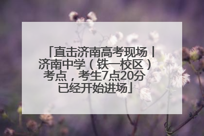 直击济南高考现场丨济南中学（铁一校区）考点，考生7点20分已经开始进场