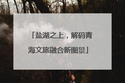 盐湖之上，解码青海文旅融合新图景