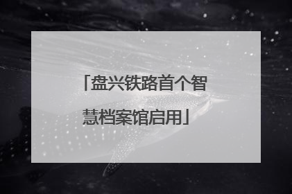 盘兴铁路首个智慧档案馆启用