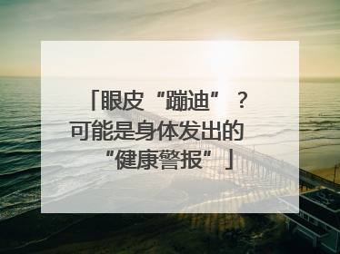 眼皮“蹦迪”？可能是身体发出的“健康警报”