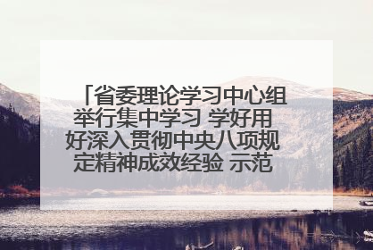 省委理论学习中心组举行集中学习 学好用好深入贯彻中央八项规定精神成效经验 示范带头持续推动全省学习教育走深走实