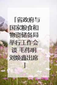 省政府与国家粮食和物资储备局举行工作会谈 毛伟明刘焕鑫出席