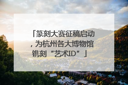 篆刻大赛征稿启动，为杭州各大博物馆镌刻“艺术ID”