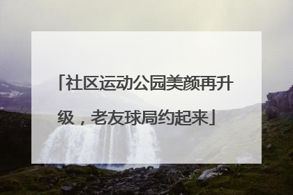 社区运动公园美颜再升级，老友球局约起来