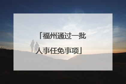 福州通过一批人事任免事项