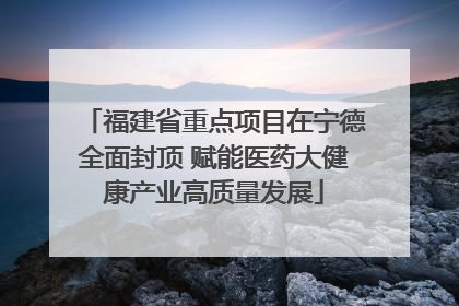 福建省重点项目在宁德全面封顶 赋能医药大健康产业高质量发展