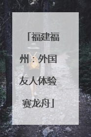 福建福州：外国友人体验赛龙舟
