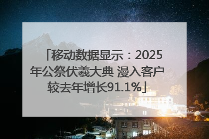 移动数据显示：2025年公祭伏羲大典 漫入客户较去年增长91.1%