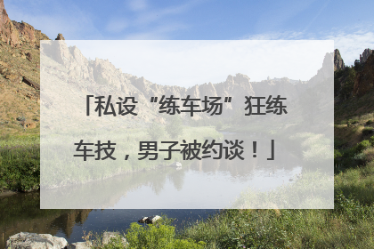 私设“练车场”狂练车技，男子被约谈！