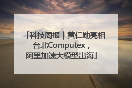 科技周报｜黄仁勋亮相台北Computex，阿里加速大模型出海
