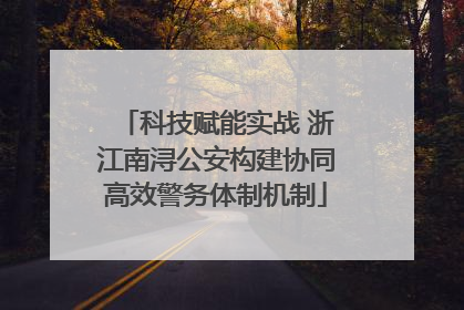 科技赋能实战 浙江南浔公安构建协同高效警务体制机制