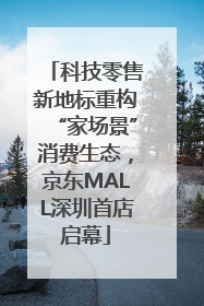 科技零售新地标重构“家场景”消费生态，京东MALL深圳首店启幕