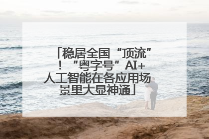 稳居全国“顶流”！“粤字号”AI+人工智能在各应用场景里大显神通