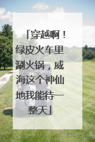 穿越啊！绿皮火车里涮火锅，威海这个神仙地我能待一整天