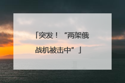 突发！“两架俄战机被击中”