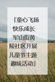 童心飞扬 快乐成长 军山街黄陵社区开展儿童节主题趣味活动