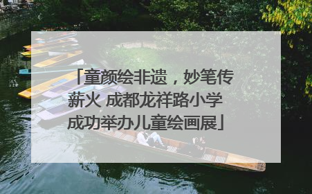 童颜绘非遗，妙笔传薪火 成都龙祥路小学成功举办儿童绘画展