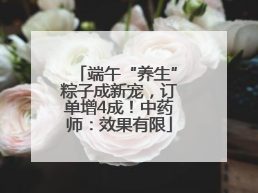 端午“养生”粽子成新宠，订单增4成！中药师：效果有限