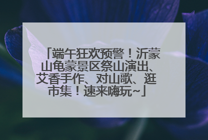 端午狂欢预警！沂蒙山龟蒙景区祭山演出、艾香手作、对山歌、逛市集！速来嗨玩~