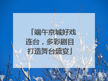 端午京城好戏连台，多彩剧目打造舞台盛宴