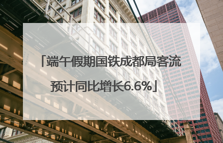 端午假期国铁成都局客流预计同比增长6.6%
