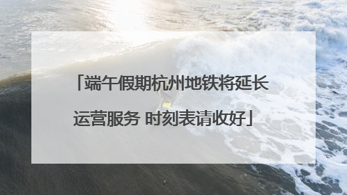 端午假期杭州地铁将延长运营服务 时刻表请收好