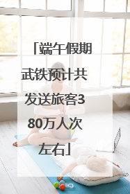 端午假期武铁预计共发送旅客380万人次左右