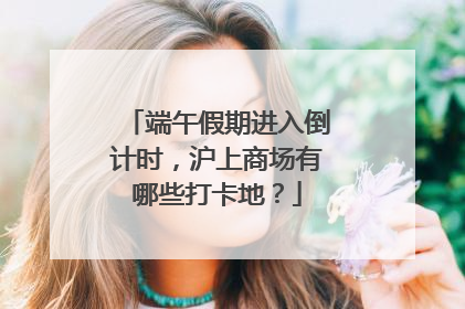 端午假期进入倒计时，沪上商场有哪些打卡地？