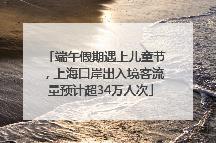 端午假期遇上儿童节，上海口岸出入境客流量预计超34万人次
