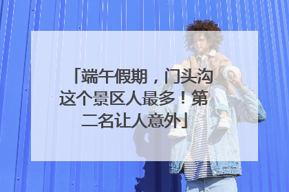 端午假期，门头沟这个景区人最多！第二名让人意外