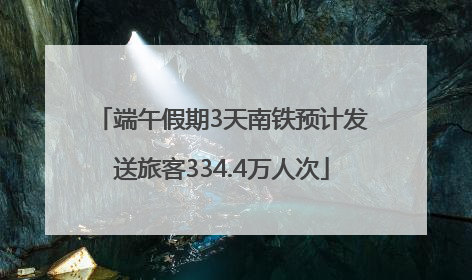 端午假期3天南铁预计发送旅客334.4万人次