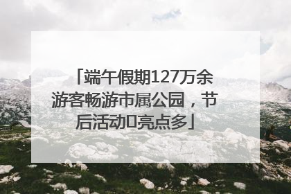 端午假期127万余游客畅游市属公园，节后活动﻿亮点多