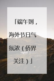 端午到，海外节日气氛浓（侨界关注）