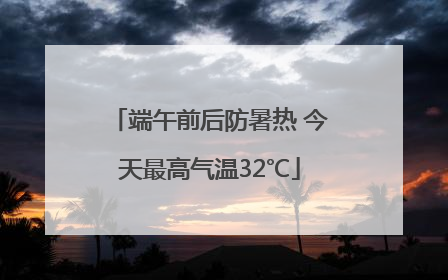 端午前后防暑热 今天最高气温32℃
