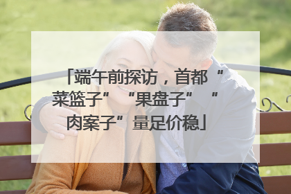 端午前探访，首都“菜篮子”“果盘子”“肉案子”量足价稳
