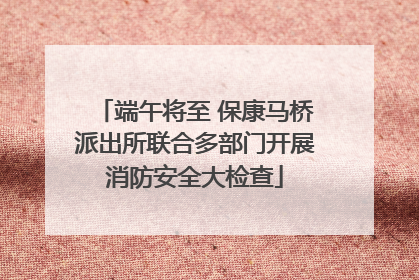 端午将至 保康马桥派出所联合多部门开展消防安全大检查