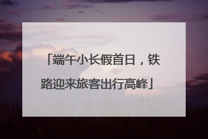 端午小长假首日，铁路迎来旅客出行高峰