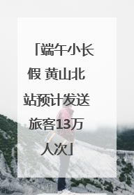端午小长假 黄山北站预计发送旅客13万人次