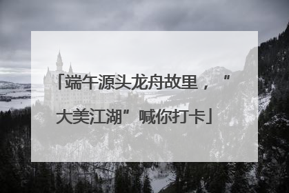 端午源头龙舟故里，“大美江湖”喊你打卡