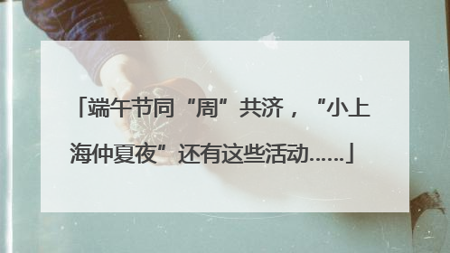 端午节同“周”共济，“小上海仲夏夜”还有这些活动……