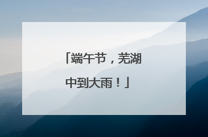 端午节，芜湖中到大雨！