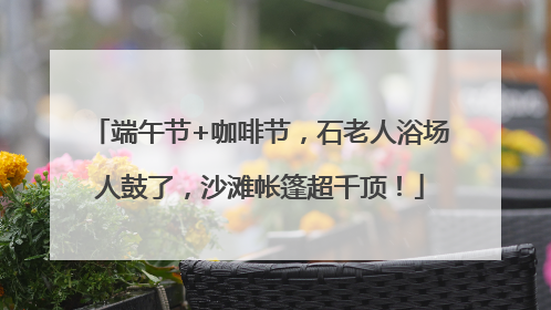 端午节+咖啡节，石老人浴场人鼓了，沙滩帐篷超千顶！