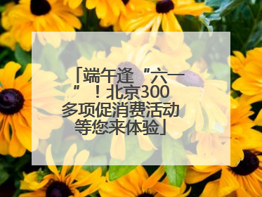 端午逢“六一”！北京300多项促消费活动等您来体验
