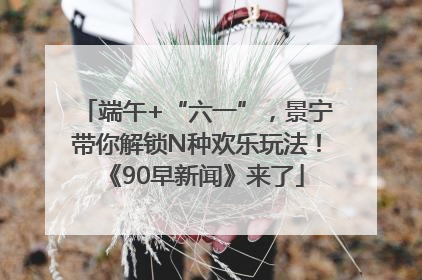 端午+“六一”，景宁带你解锁N种欢乐玩法！《90早新闻》来了