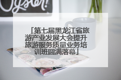 第七届黑龙江省旅游产业发展大会提升旅游服务质量业务培训班圆满落幕