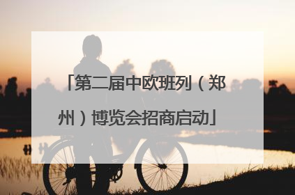 第二届中欧班列（郑州）博览会招商启动