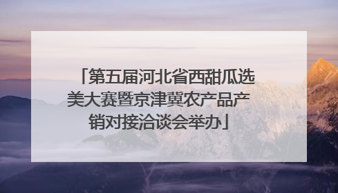 第五届河北省西甜瓜选美大赛暨京津冀农产品产销对接洽谈会举办